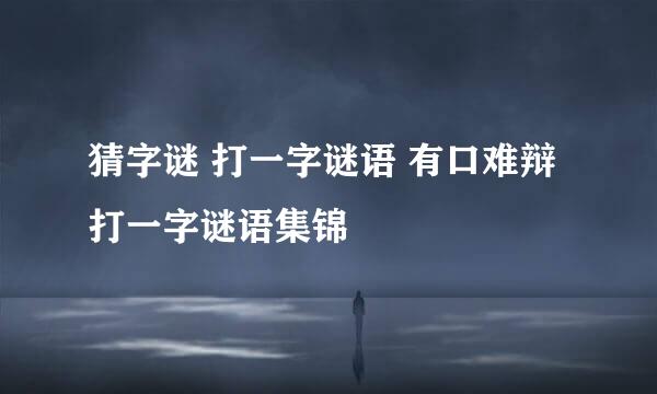 猜字谜 打一字谜语 有口难辩打一字谜语集锦