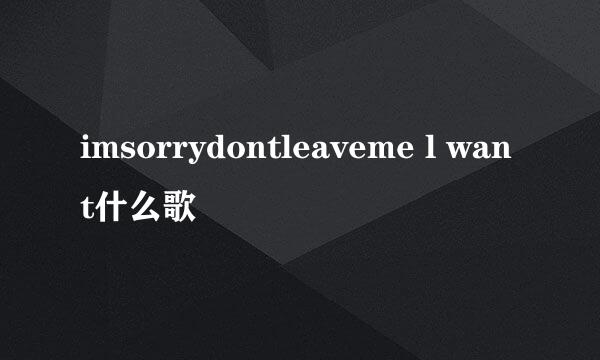 imsorrydontleaveme l want什么歌