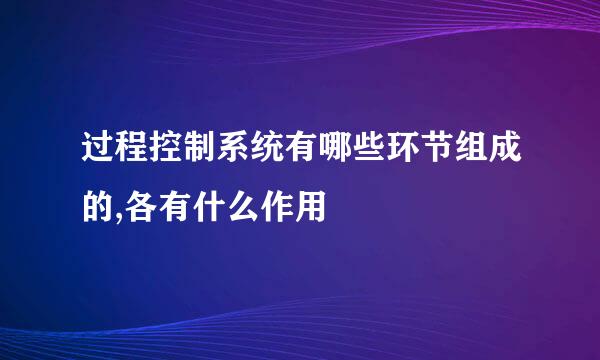 过程控制系统有哪些环节组成的,各有什么作用