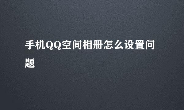 手机QQ空间相册怎么设置问题