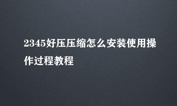 2345好压压缩怎么安装使用操作过程教程