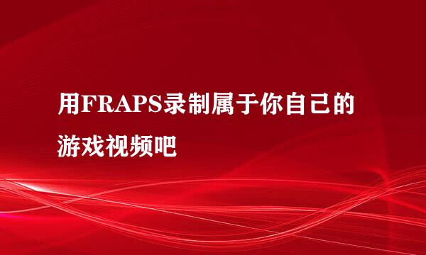 用FRAPS录制属于你自己的游戏视频吧