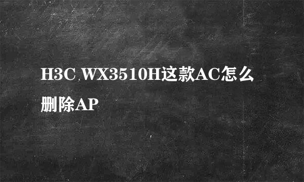 H3C WX3510H这款AC怎么删除AP