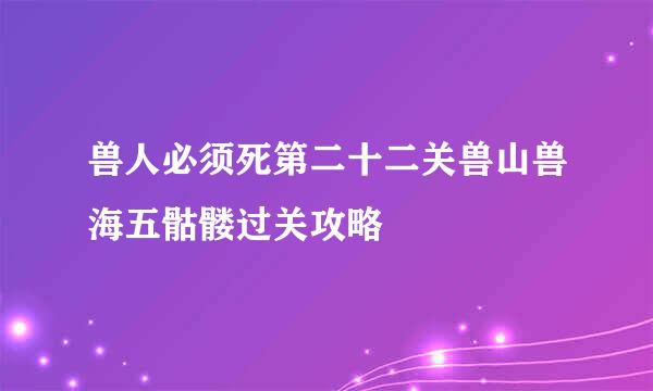 兽人必须死第二十二关兽山兽海五骷髅过关攻略