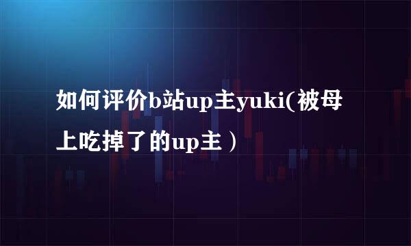 如何评价b站up主yuki(被母上吃掉了的up主）