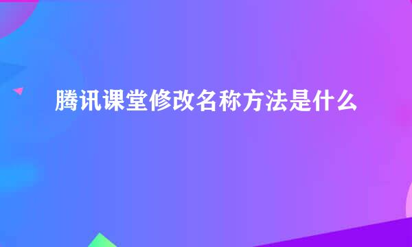 腾讯课堂修改名称方法是什么