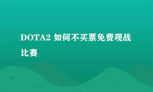 DOTA2 如何不买票免费观战比赛