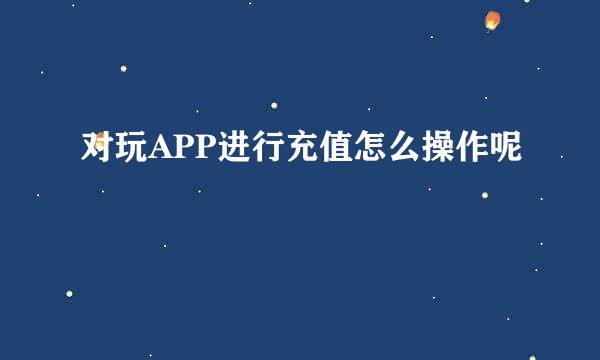 对玩APP进行充值怎么操作呢