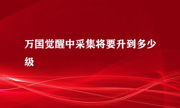 万国觉醒中采集将要升到多少级