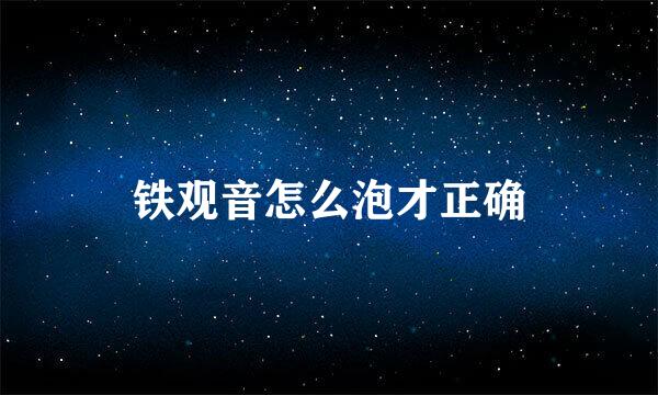 铁观音怎么泡才正确