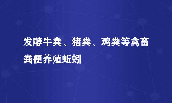 发酵牛粪、猪粪、鸡粪等禽畜粪便养殖蚯蚓