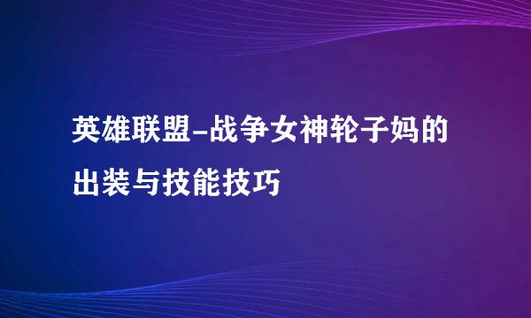 英雄联盟-战争女神轮子妈的出装与技能技巧