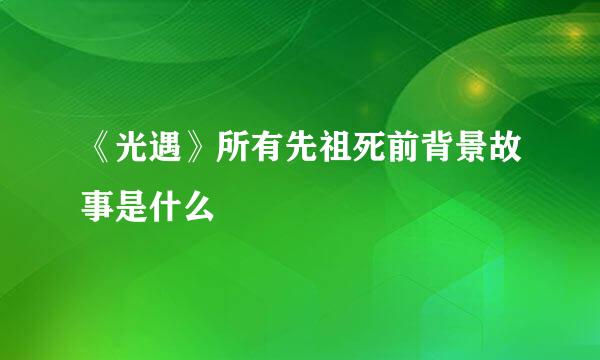 《光遇》所有先祖死前背景故事是什么