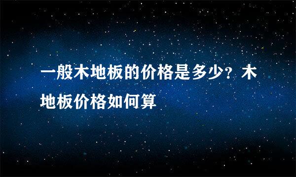 一般木地板的价格是多少？木地板价格如何算