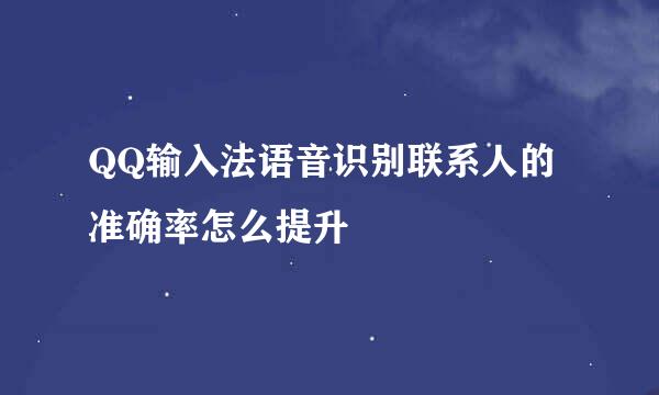 QQ输入法语音识别联系人的准确率怎么提升