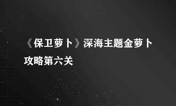 《保卫萝卜》深海主题金萝卜攻略第六关