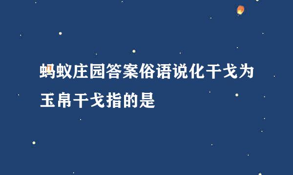 蚂蚁庄园答案俗语说化干戈为玉帛干戈指的是