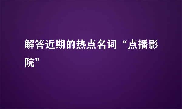 解答近期的热点名词“点播影院”