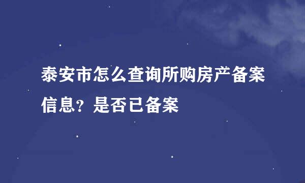 泰安市怎么查询所购房产备案信息？是否已备案