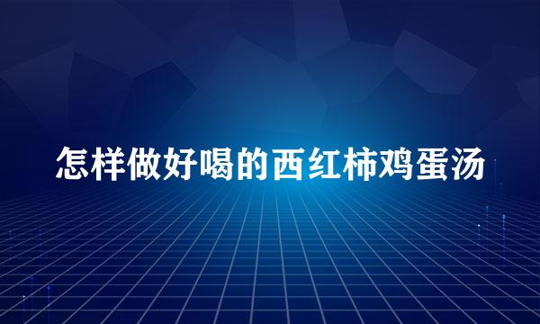 怎样做好喝的西红柿鸡蛋汤