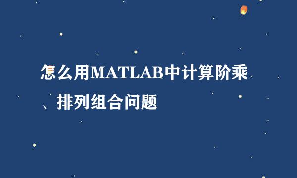 怎么用MATLAB中计算阶乘、排列组合问题