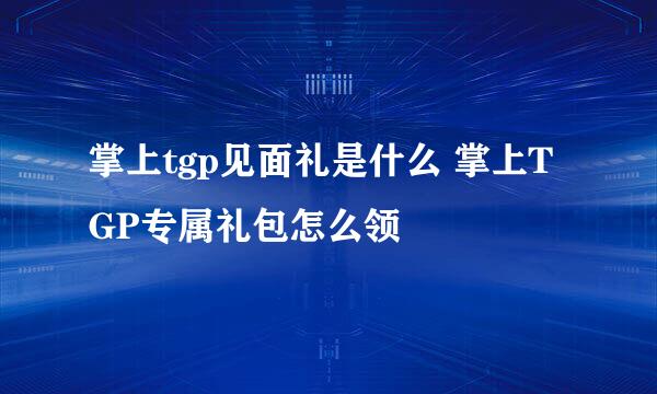 掌上tgp见面礼是什么 掌上TGP专属礼包怎么领