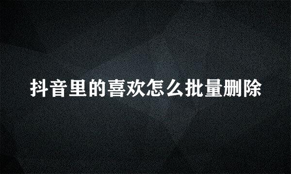 抖音里的喜欢怎么批量删除