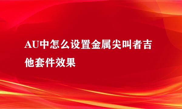 AU中怎么设置金属尖叫者吉他套件效果