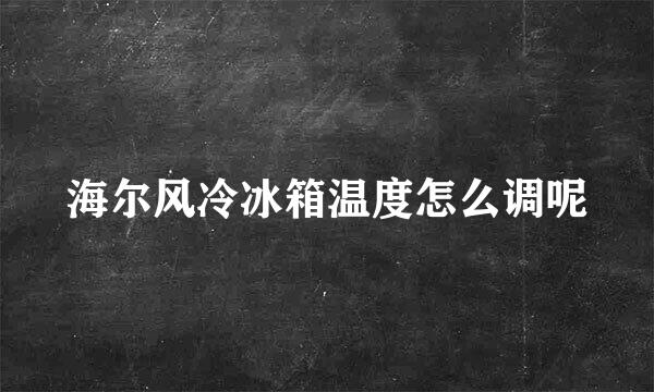 海尔风冷冰箱温度怎么调呢