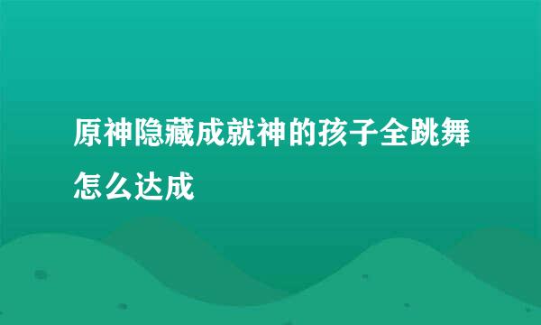 原神隐藏成就神的孩子全跳舞怎么达成