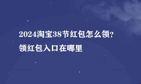 2024淘宝38节红包怎么领？领红包入口在哪里