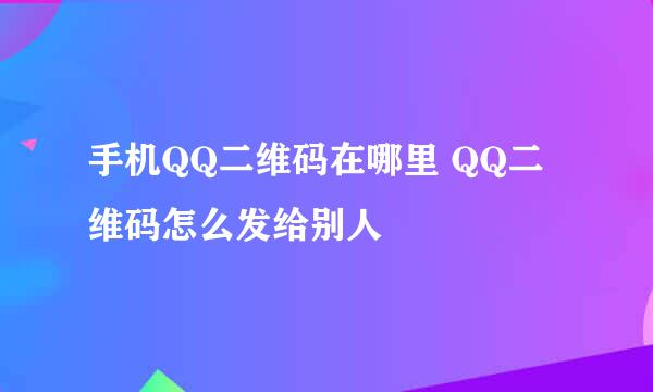 手机QQ二维码在哪里 QQ二维码怎么发给别人