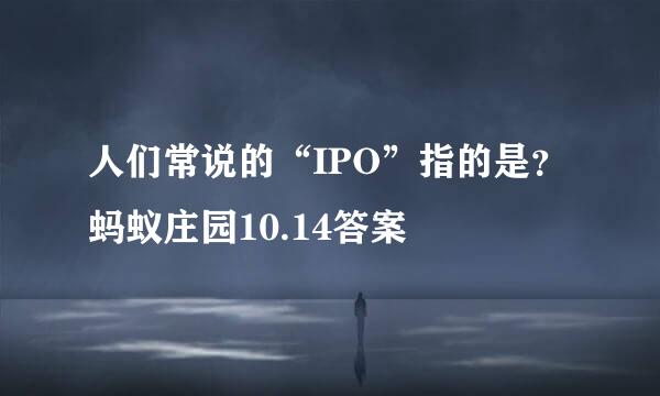 人们常说的“IPO”指的是？蚂蚁庄园10.14答案