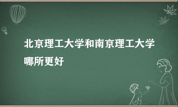 北京理工大学和南京理工大学哪所更好