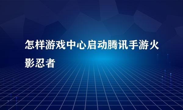 怎样游戏中心启动腾讯手游火影忍者