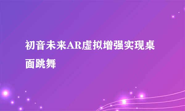 初音未来AR虚拟增强实现桌面跳舞