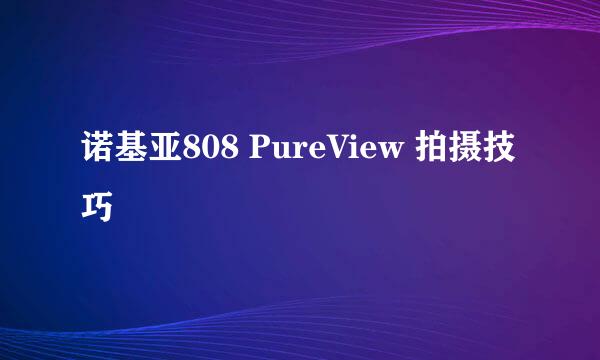 诺基亚808 PureView 拍摄技巧