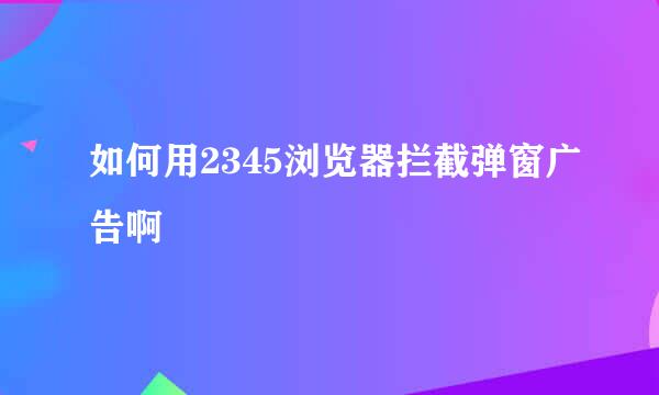 如何用2345浏览器拦截弹窗广告啊