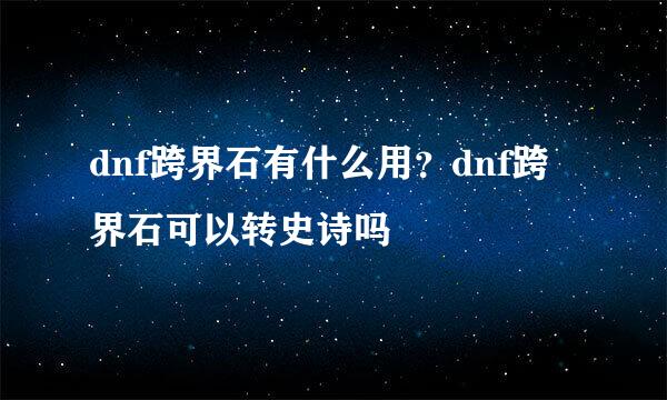 dnf跨界石有什么用？dnf跨界石可以转史诗吗