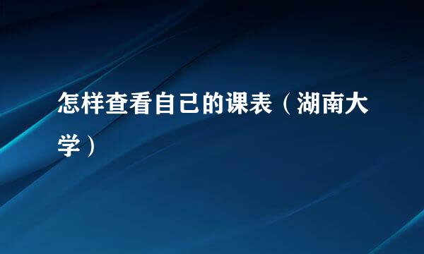 怎样查看自己的课表（湖南大学）