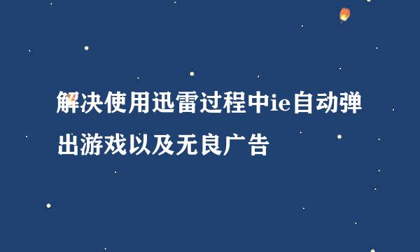 解决使用迅雷过程中ie自动弹出游戏以及无良广告