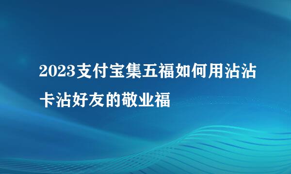 2023支付宝集五福如何用沾沾卡沾好友的敬业福