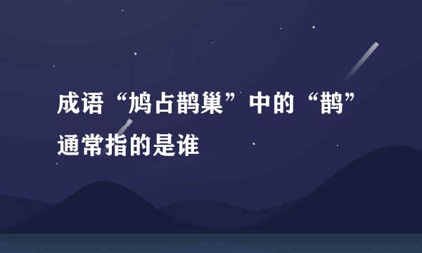 成语“鸠占鹊巢”中的“鹊”通常指的是谁