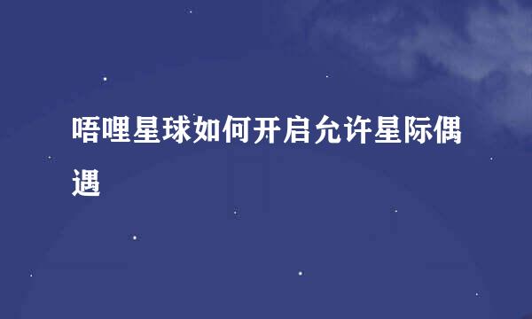 唔哩星球如何开启允许星际偶遇