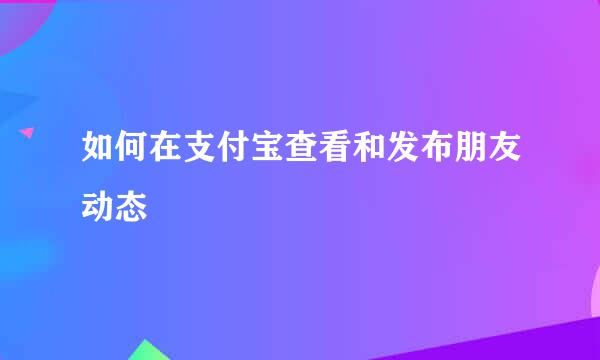 如何在支付宝查看和发布朋友动态