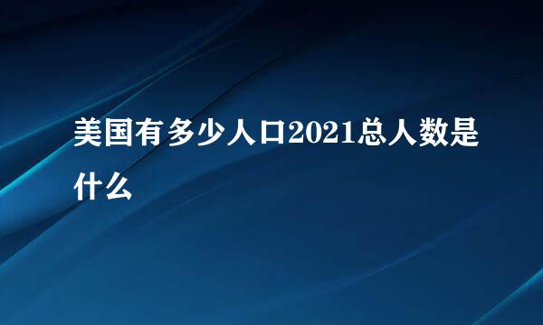 美国有多少人口2021总人数是什么