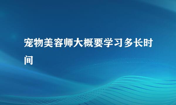 宠物美容师大概要学习多长时间