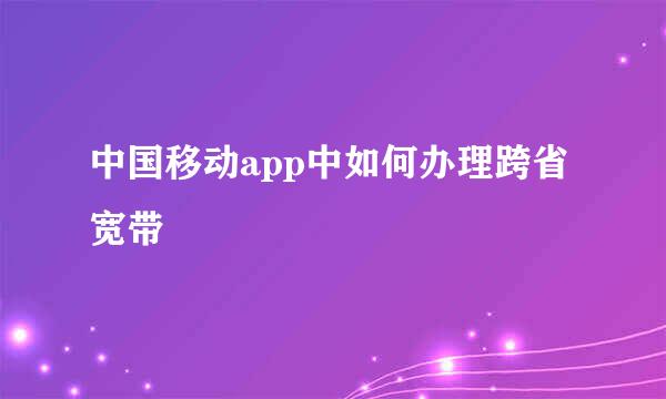 中国移动app中如何办理跨省宽带