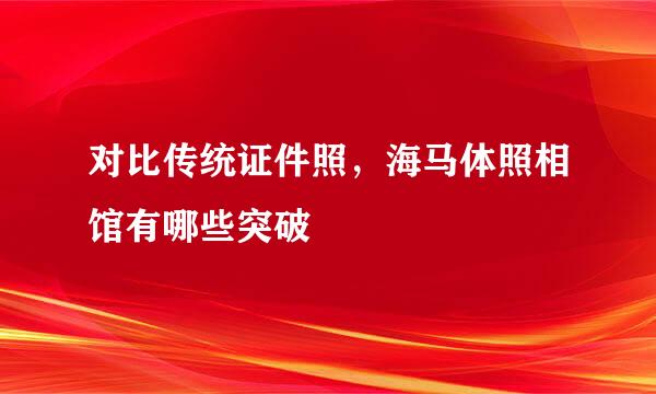 对比传统证件照，海马体照相馆有哪些突破