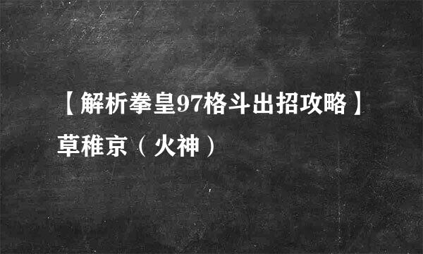 【解析拳皇97格斗出招攻略】草稚京（火神）